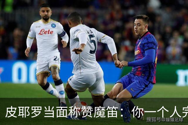 皮耶罗当面称赞魔笛：你一个人完成这一切 享受吧！
